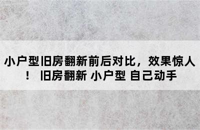 小户型旧房翻新前后对比，效果惊人！ 旧房翻新 小户型 自己动手